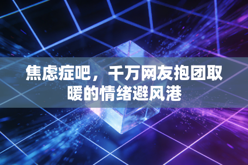 焦虑症吧，千万网友抱团取暖的情绪避风港