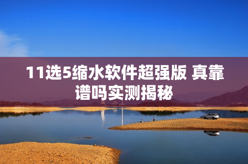 11选5缩水软件超强版 真靠谱吗实测揭秘