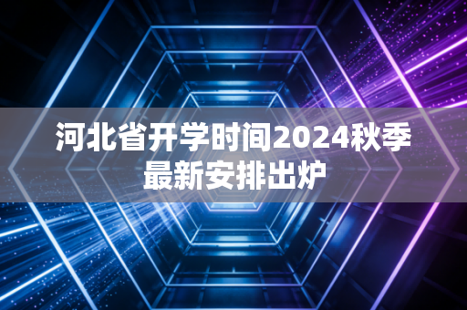 河北省开学时间2024秋季最新安排出炉
