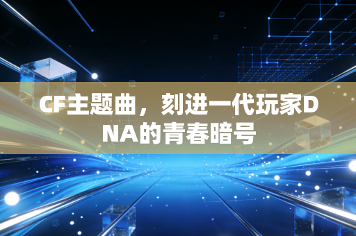 CF主题曲，刻进一代玩家DNA的青春暗号
