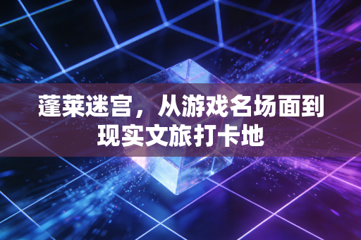 蓬莱迷宫，从游戏名场面到现实文旅打卡地