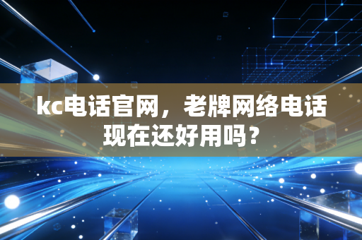 kc电话官网，老牌网络电话现在还好用吗？