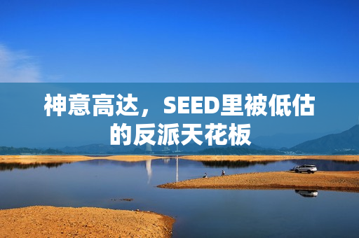 神意高达，SEED里被低估的反派天花板