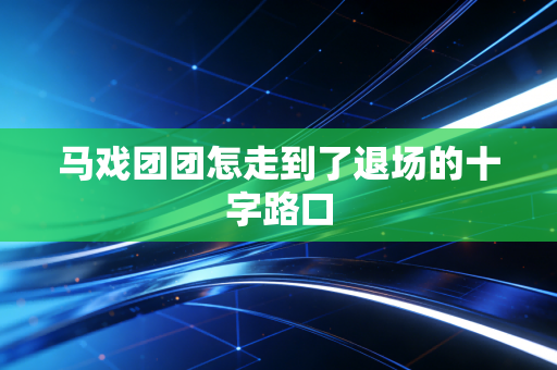 马戏团团怎走到了退场的十字路口
