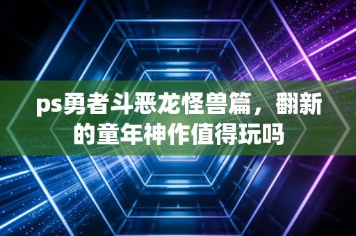 ps勇者斗恶龙怪兽篇，翻新的童年神作值得玩吗