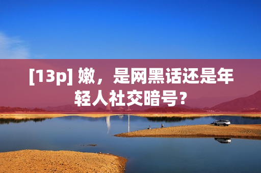 [13p] 嫩，是网黑话还是年轻人社交暗号？