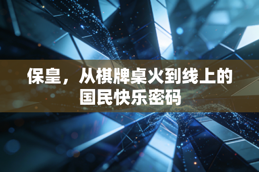 保皇,从棋牌桌火到线上的国民快乐密码