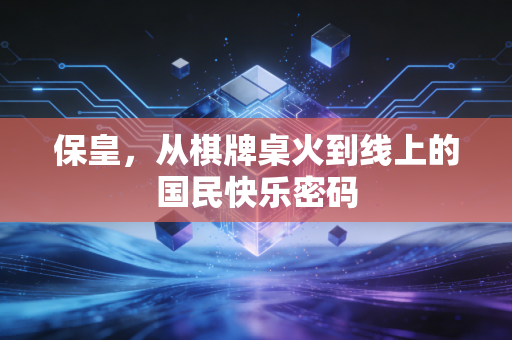 保皇,从棋牌桌火到线上的国民快乐密码