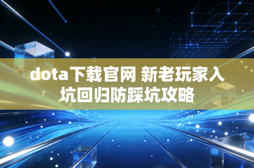 dota下载官网 新老玩家入坑回归防踩坑攻略