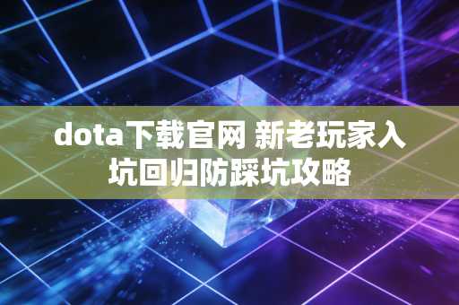 dota下载官网 新老玩家入坑回归防踩坑攻略