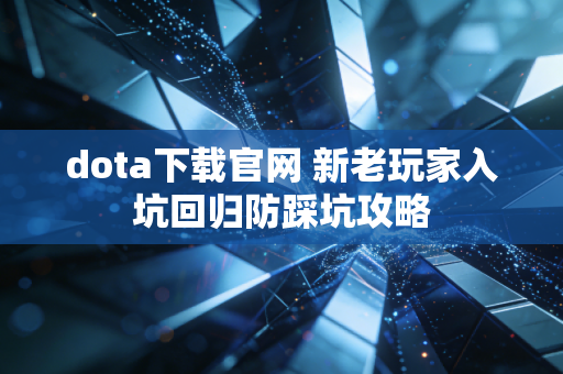 dota下载官网 新老玩家入坑回归防踩坑攻略