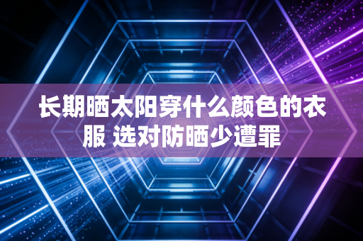 长期晒太阳穿什么颜色的衣服 选对防晒少遭罪