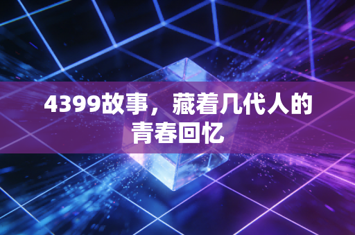 4399故事，藏着几代人的青春回忆