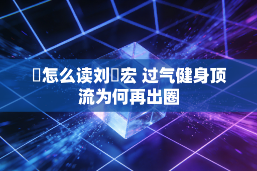 畊怎么读刘畊宏 过气健身顶流为何再出圈