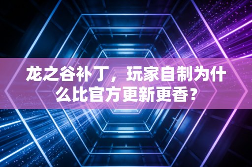 龙之谷补丁,玩家自制为什么比官方更新更香?