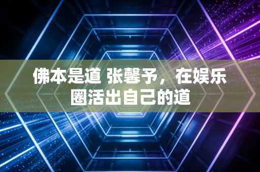佛本是道 张馨予，在娱乐圈活出自己的道