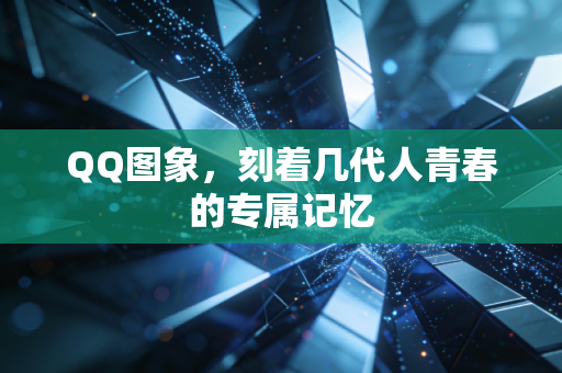 QQ图象，刻着几代人青春的专属记忆
