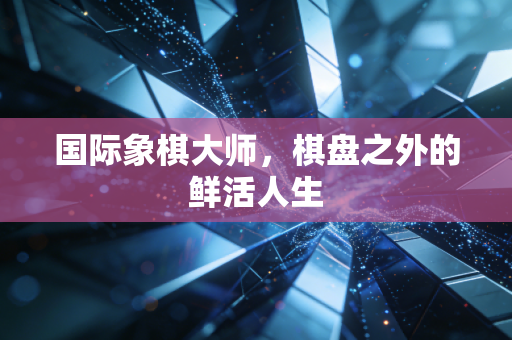 国际象棋大师,棋盘之外的鲜活人生