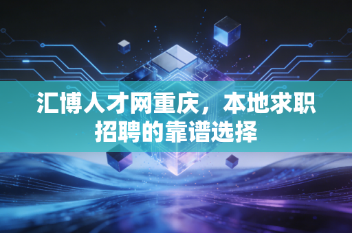 汇博人才网重庆，本地求职招聘的靠谱选择