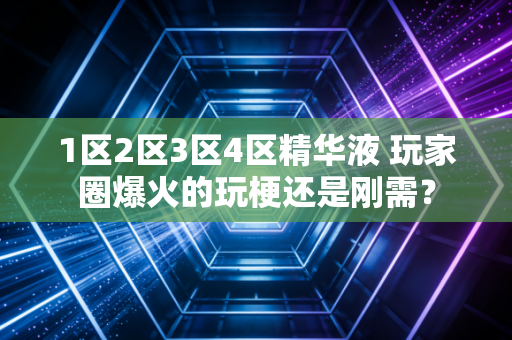 1区2区3区4区精华液 玩家圈爆火的玩梗还是刚需？