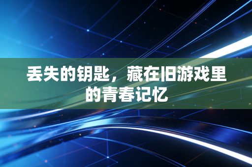 丢失的钥匙,藏在旧游戏里的青春记忆