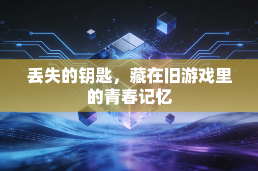 丢失的钥匙,藏在旧游戏里的青春记忆