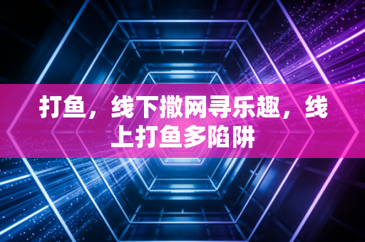 打鱼,线下撒网寻乐趣,线上打鱼多陷阱