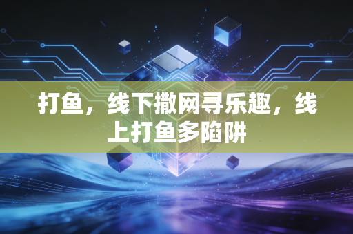 打鱼,线下撒网寻乐趣,线上打鱼多陷阱