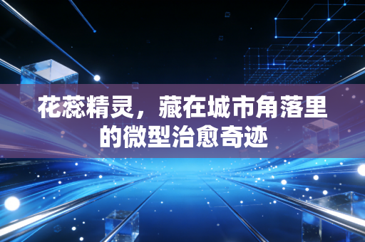 花蕊精灵，藏在城市角落里的微型治愈奇迹