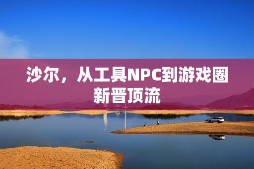 沙尔，从工具NPC到游戏圈新晋顶流