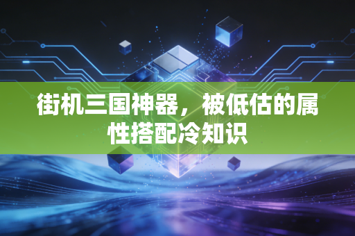 街机三国神器，被低估的属性搭配冷知识