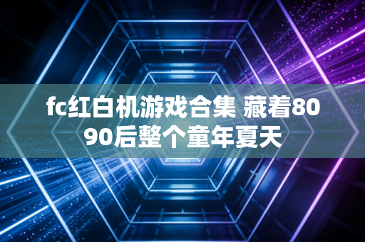 fc红白机游戏合集 藏着8090后整个童年夏天