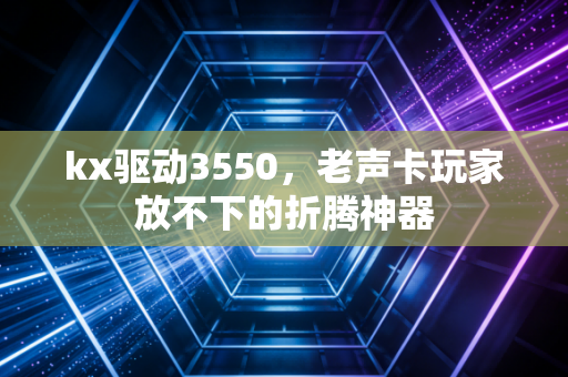 kx驱动3550，老声卡玩家放不下的折腾神器
