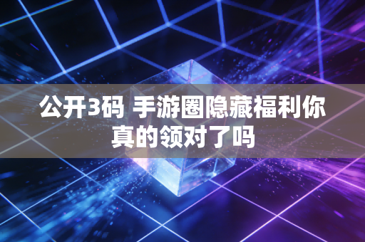 公开3码 手游圈隐藏福利你真的领对了吗