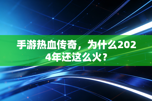 手游热血传奇，为什么2024年还这么火？
