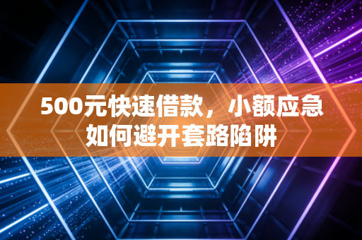 500元快速借款，小额应急如何避开套路陷阱