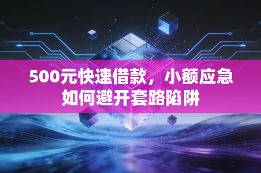 500元快速借款，小额应急如何避开套路陷阱