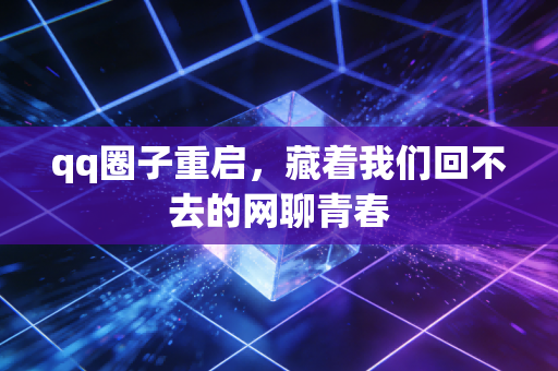 qq圈子重启，藏着我们回不去的网聊青春