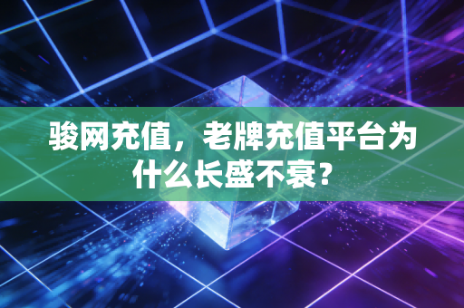 骏网充值，老牌充值平台为什么长盛不衰？