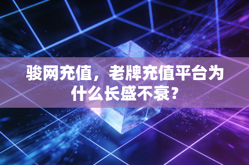 骏网充值，老牌充值平台为什么长盛不衰？