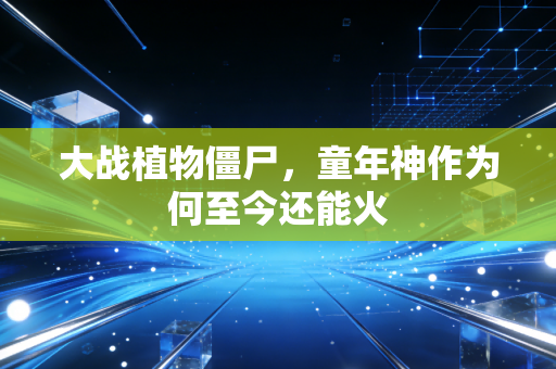 大战植物僵尸，童年神作为何至今还能火