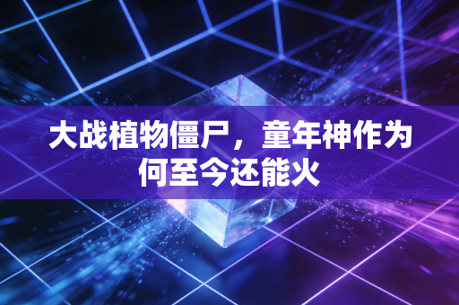 大战植物僵尸，童年神作为何至今还能火