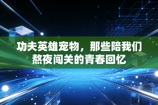 功夫英雄宠物，那些陪我们熬夜闯关的青春回忆