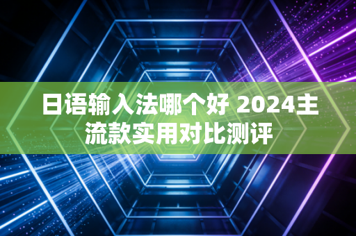 日语输入法哪个好 2024主流款实用对比测评