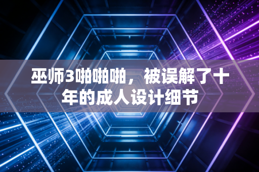 巫师3啪啪啪，被误解了十年的成人设计细节