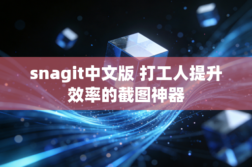 snagit中文版 打工人提升效率的截图神器