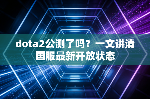 dota2公测了吗？一文讲清国服最新开放状态