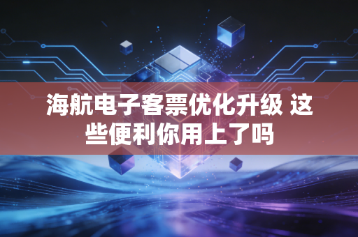 海航电子客票优化升级 这些便利你用上了吗