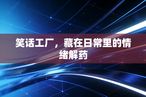 笑话工厂,藏在日常里的情绪解药