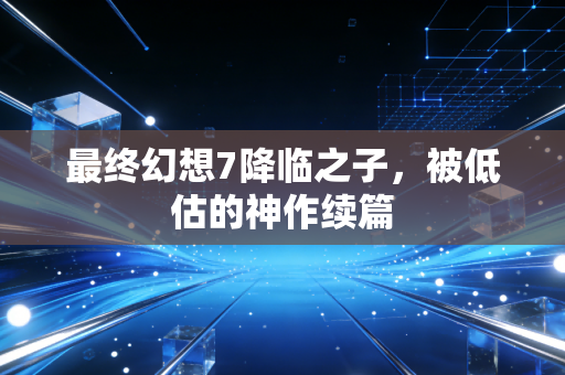 最终幻想7降临之子，被低估的神作续篇